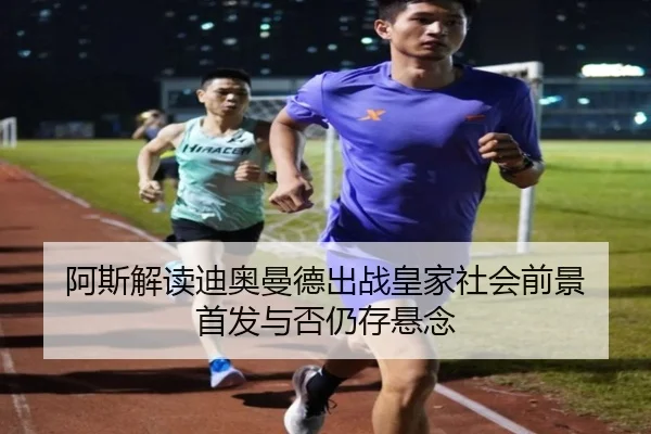 阿斯解读迪奥曼德出战皇家社会前景 首发与否仍存悬念