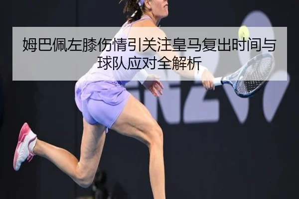 姆巴佩左膝伤情引关注皇马复出时间与球队应对全解析