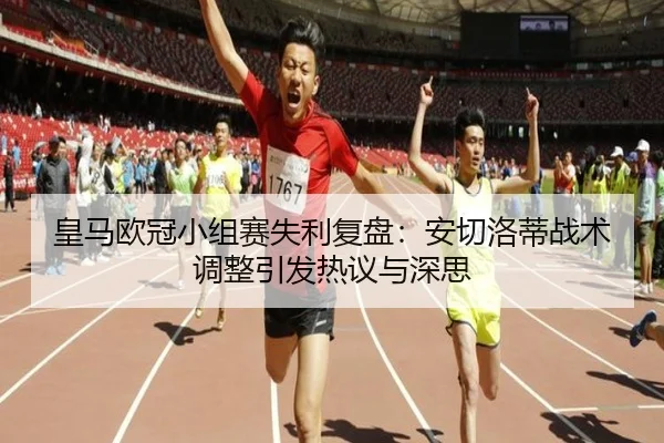 皇马欧冠小组赛失利复盘：安切洛蒂战术调整引发热议与深思